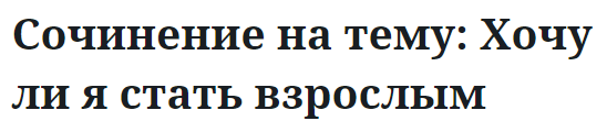 Сочинение на тему: Хочу ли я стать взрослым