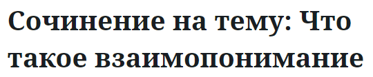 Сочинение на тему: Что такое взаимопонимание