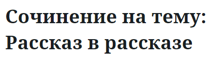 Сочинение на тему: Рассказ в рассказе