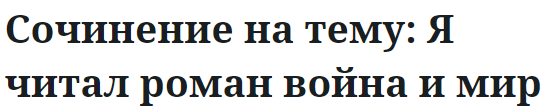 Сочинение на тему: Я читал роман война и мир