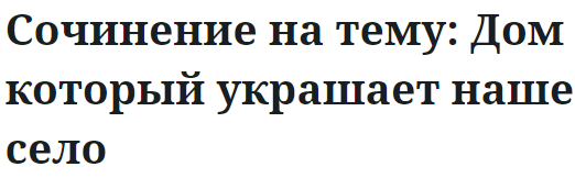 Сочинение на тему: Дом который украшает наше село