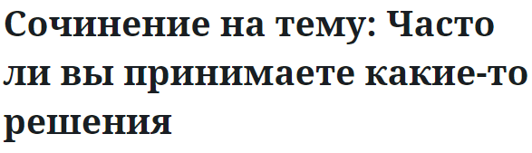 Сочинение на тему: Часто ли вы принимаете какие-то решения