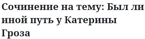 Сочинение на тему: Был ли иной путь у Катерины Гроза