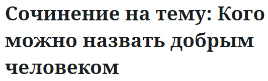 Сочинение на тему: Кого можно назвать добрым человеком