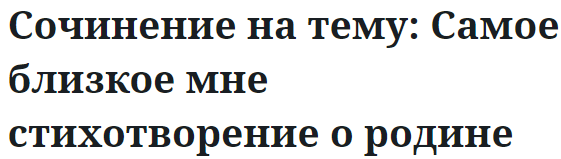 Сочинение на тему: Самое близкое мне стихотворение о родине