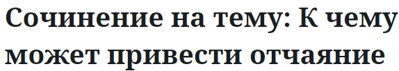 Сочинение на тему: К чему может привести отчаяние