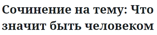 Сочинение на тему: Что значит быть человеком