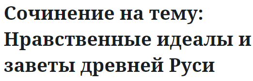 Сочинение на тему: Нравственные идеалы и заветы древней Руси