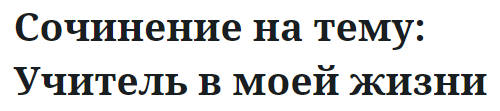 Сочинение на тему: Учитель в моей жизни