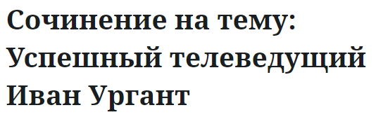 Сочинение на тему: Успешный телеведущий Иван Ургант