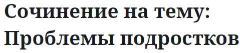 Сочинение на тему: Проблемы подростков