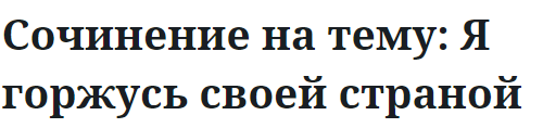 Сочинение на тему: Я горжусь своей страной