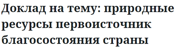 Доклад на тему: природные ресурсы первоисточник благосостояния страны