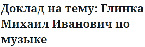 Доклад на тему: Глинка Михаил Иванович по музыке