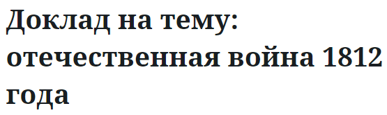 Доклад на тему: отечественная война 1812 года