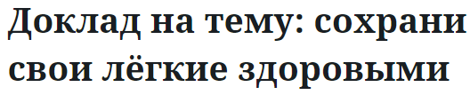 Доклад на тему: сохрани свои лёгкие здоровыми