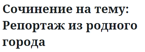 Сочинение на тему: Репортаж из родного города