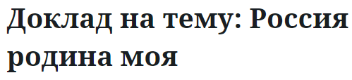 Доклад на тему: Россия родина моя