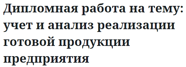 Дипломная работа на тему: учет и анализ реализации готовой продукции предприятия