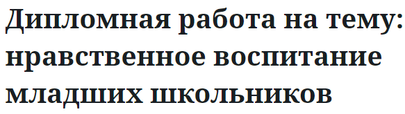 Дипломная работа на тему: нравственное воспитание младших школьников