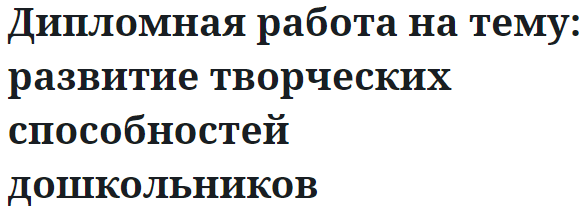 Дипломная работа на тему: развитие творческих способностей дошкольников