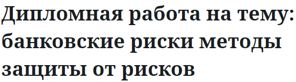 Дипломная работа на тему: банковские риски методы защиты от рисков