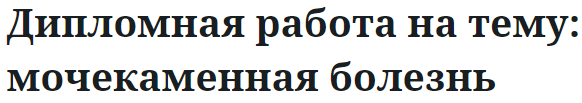 Дипломная работа на тему: мочекаменная болезнь