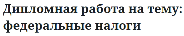 Дипломная работа на тему: федеральные налоги