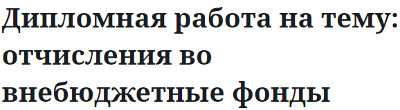 Дипломная работа на тему: отчисления во внебюджетные фонды