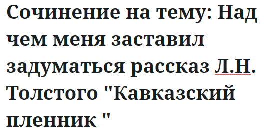 Сочинение на тему: Над чем меня заставил задуматься рассказ Л.Н. Толстого "Кавказский пленник "