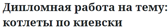 Дипломная работа на тему: котлеты по киевски