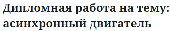 Дипломная работа на тему: асинхронный двигатель