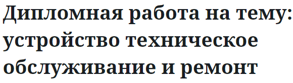 Дипломная работа на тему: устройство техническое обслуживание и ремонт