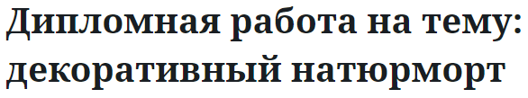 Дипломная работа на тему: декоративный натюрморт