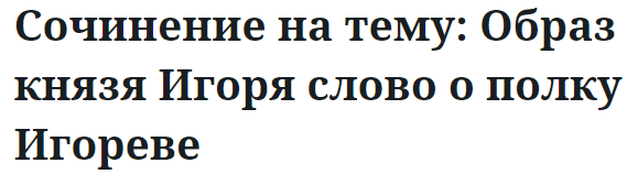 Сочинение на тему: Образ князя Игоря слово о полку Игореве