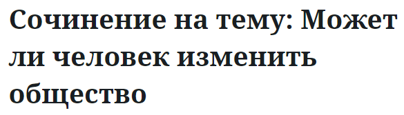 Сочинение на тему: Может ли человек изменить общество