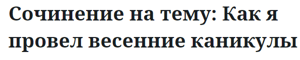 Сочинение на тему: Как я провел весенние каникулы