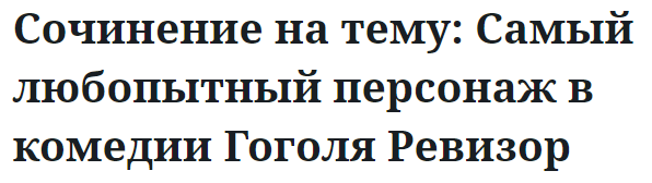 Сочинение на тему: Самый любопытный персонаж в комедии Гоголя Ревизор