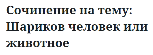 Сочинение на тему: Шариков человек или животное