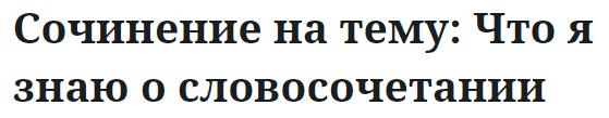 Сочинение на тему: Что я знаю о словосочетании