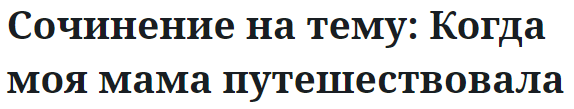 Сочинение на тему: Когда моя мама путешествовала