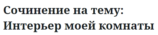 Сочинение на тему: Интерьер моей комнаты