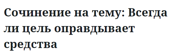 Сочинение на тему: Всегда ли цель оправдывает средства