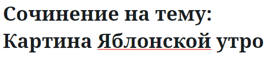 Сочинение на тему: Картина Яблонской утро