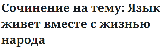 Сочинение на тему: Язык живет вместе с жизнью народа