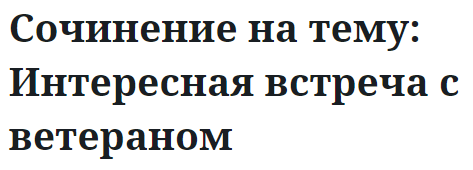 Сочинение на тему: Интересная встреча с ветераном