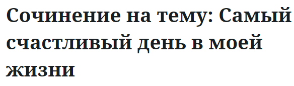 Сочинение на тему: Самый счастливый день в моей жизни