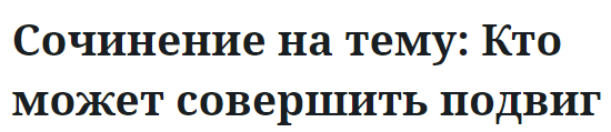 Сочинение на тему: Кто может совершить подвиг