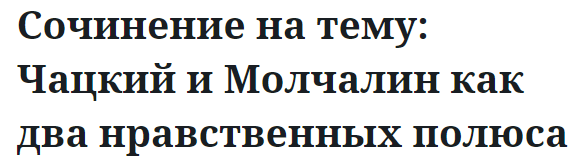 Сочинение на тему: Чацкий и Молчалин как два нравственных полюса