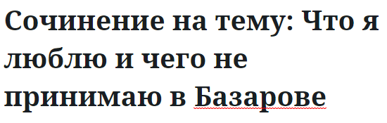 Сочинение на тему: Что я люблю и чего не принимаю в Базарове